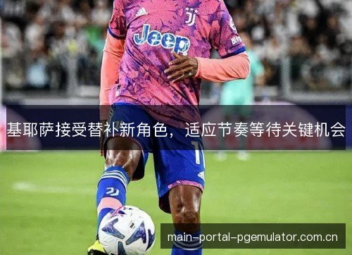 基耶萨接受替补新角色，适应节奏等待关键机会