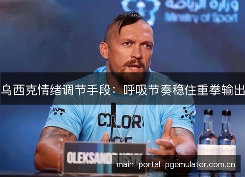 乌西克情绪调节手段:呼吸节奏稳住重拳输出 乌西克情绪调节手段:呼吸节奏稳住重拳输出