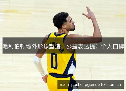 哈利伯顿场外形象塑造，公益表达提升个人口碑